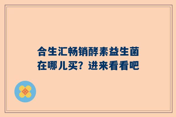 合生汇畅销酵素益生菌在哪儿买？进来看看吧