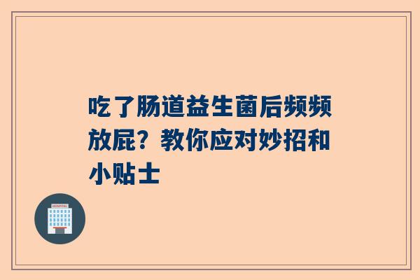 吃了肠道益生菌后频频放屁？教你应对妙招和小贴士
