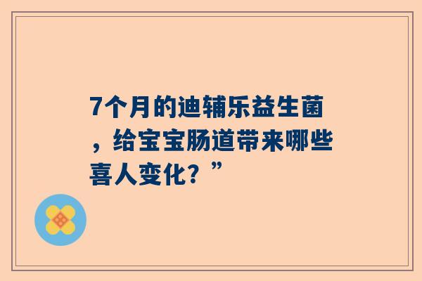 7个月的迪辅乐益生菌，给宝宝肠道带来哪些喜人变化？”