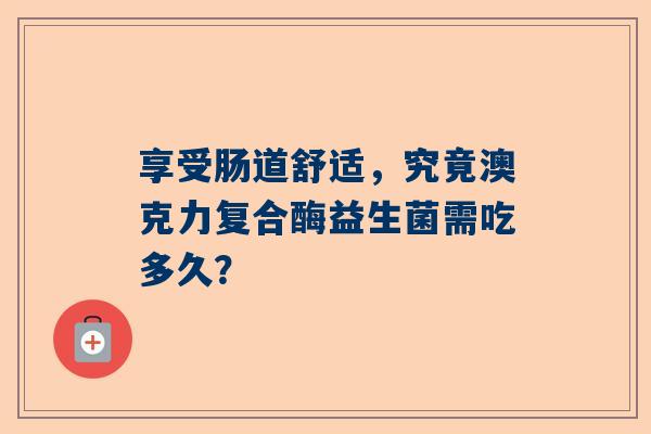 享受肠道舒适，究竟澳克力复合酶益生菌需吃多久？