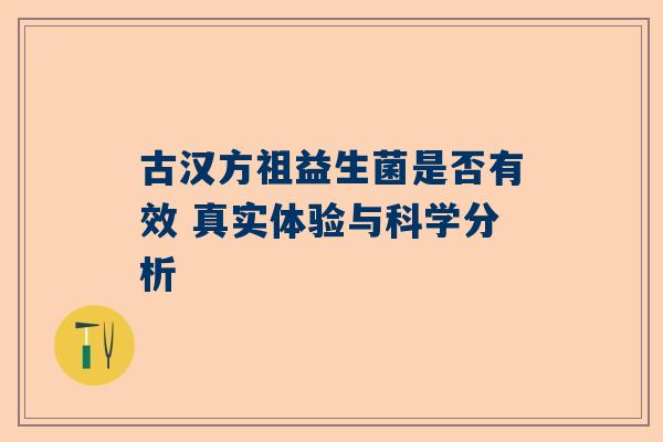 古汉方祖益生菌是否有效 真实体验与科学分析