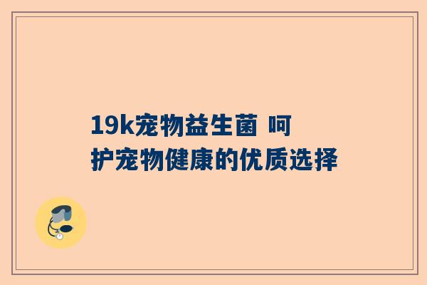 19k宠物益生菌 呵护宠物健康的优质选择