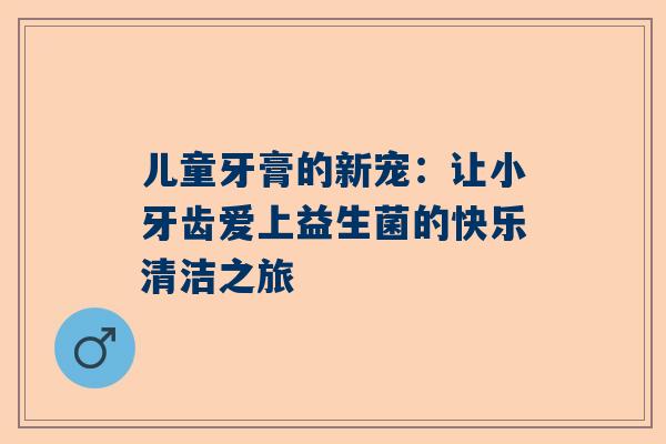 儿童牙膏的新宠：让小牙齿爱上益生菌的快乐清洁之旅