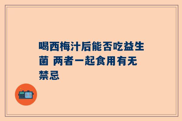 喝西梅汁后能否吃益生菌 两者一起食用有无禁忌