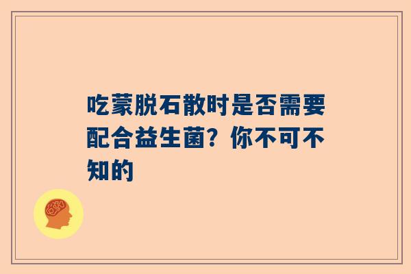 吃蒙脱石散时是否需要配合益生菌？你不可不知的