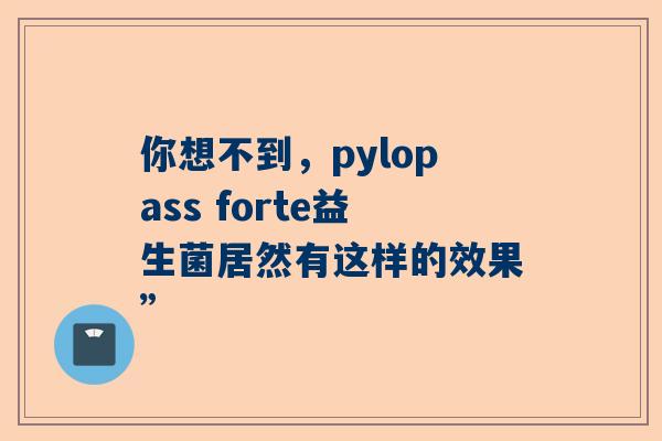 你想不到，pylopass forte益生菌居然有这样的效果”