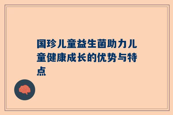 国珍儿童益生菌助力儿童健康成长的优势与特点