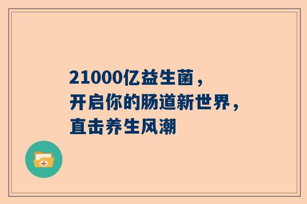 21000亿益生菌，开启你的肠道新世界，直击养生风潮