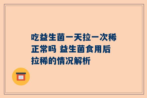 吃益生菌一天拉一次稀正常吗 益生菌食用后拉稀的情况解析