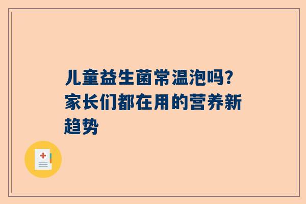 儿童益生菌常温泡吗？家长们都在用的营养新趋势