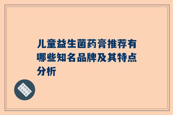 儿童益生菌药膏推荐有哪些知名品牌及其特点分析