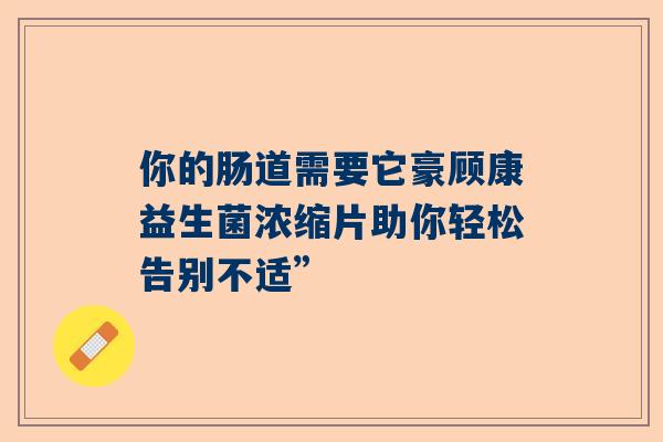 你的肠道需要它豪顾康益生菌浓缩片助你轻松告别不适”