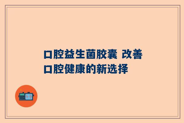 口腔益生菌胶囊 改善口腔健康的新选择