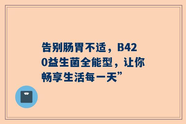 告别肠胃不适，B420益生菌全能型，让你畅享生活每一天”