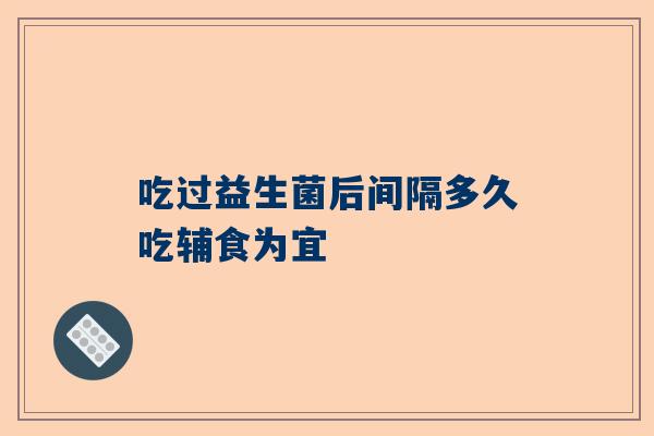 吃过益生菌后间隔多久吃辅食为宜