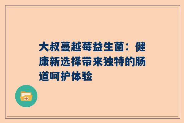 大叔蔓越莓益生菌：健康新选择带来独特的肠道呵护体验