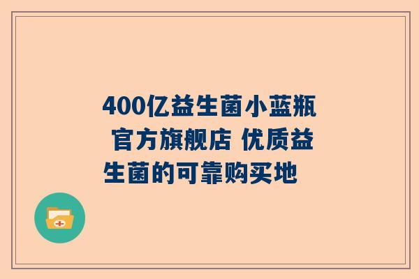 400亿益生菌小蓝瓶 官方旗舰店 优质益生菌的可靠购买地