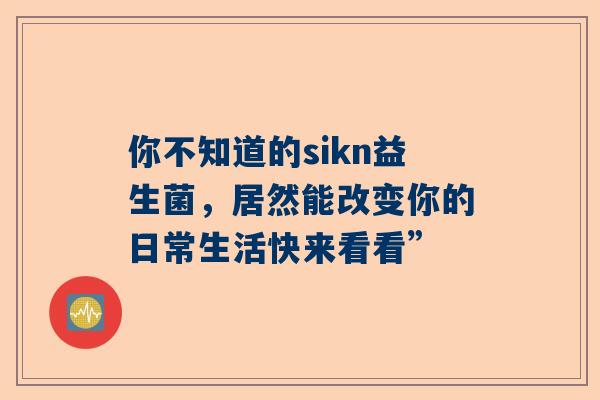 你不知道的sikn益生菌，居然能改变你的日常生活快来看看”