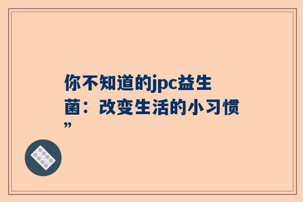 你不知道的jpc益生菌：改变生活的小习惯”