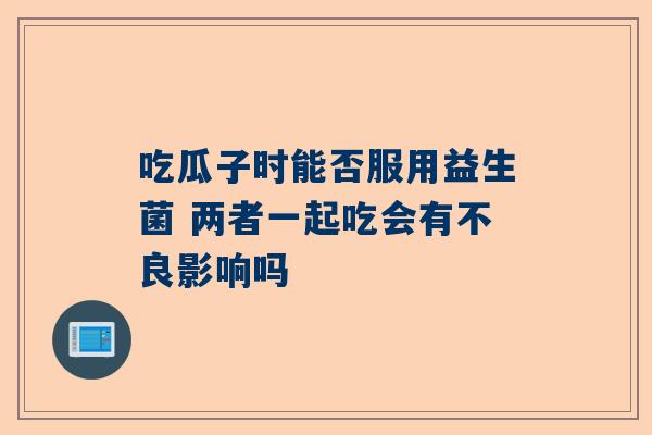 吃瓜子时能否服用益生菌 两者一起吃会有不良影响吗