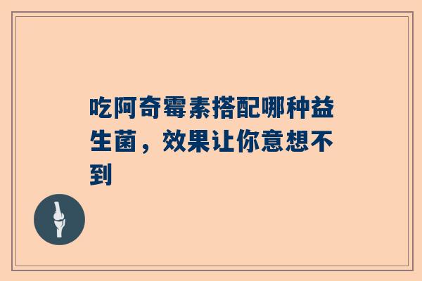 吃阿奇霉素搭配哪种益生菌，效果让你意想不到
