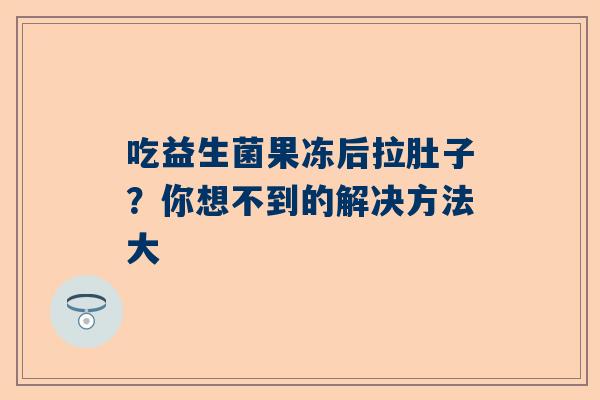 吃益生菌果冻后拉肚子？你想不到的解决方法大