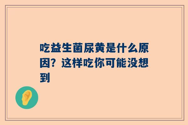 吃益生菌尿黄是什么原因？这样吃你可能没想到