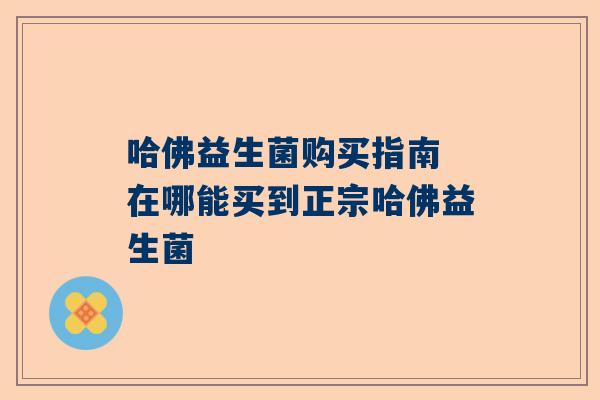 哈佛益生菌购买指南 在哪能买到正宗哈佛益生菌