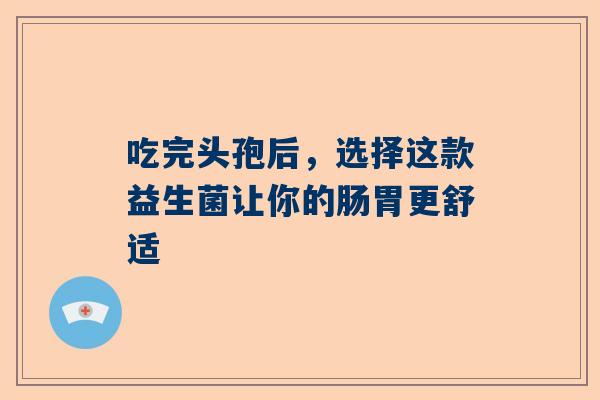 吃完头孢后，选择这款益生菌让你的肠胃更舒适