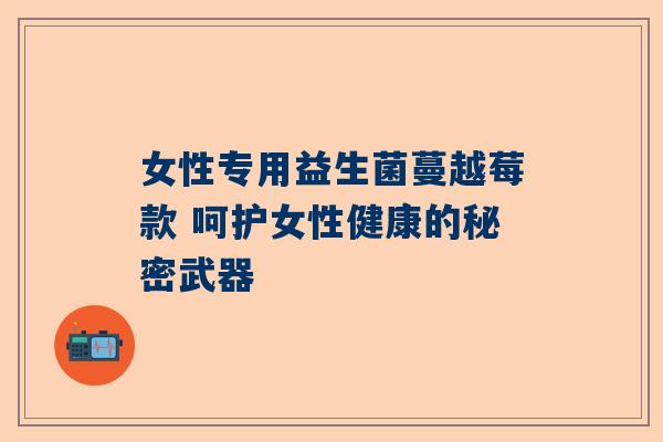 女性专用益生菌蔓越莓款 呵护女性健康的秘密武器