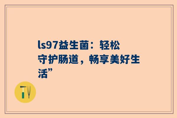 ls97益生菌：轻松守护肠道，畅享美好生活”
