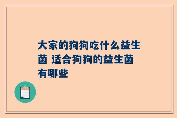 大家的狗狗吃什么益生菌 适合狗狗的益生菌有哪些