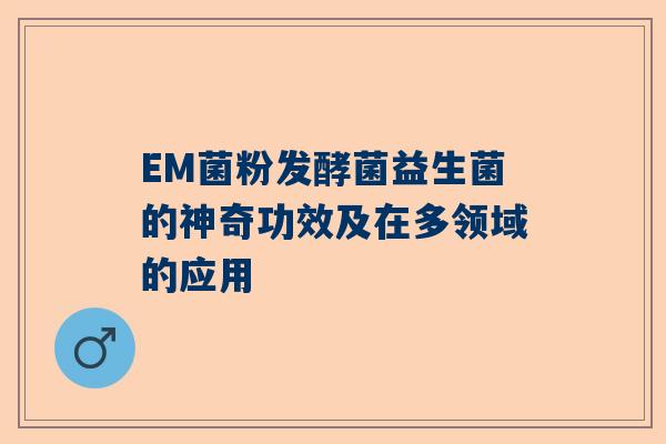 EM菌粉发酵菌益生菌的神奇功效及在多领域的应用