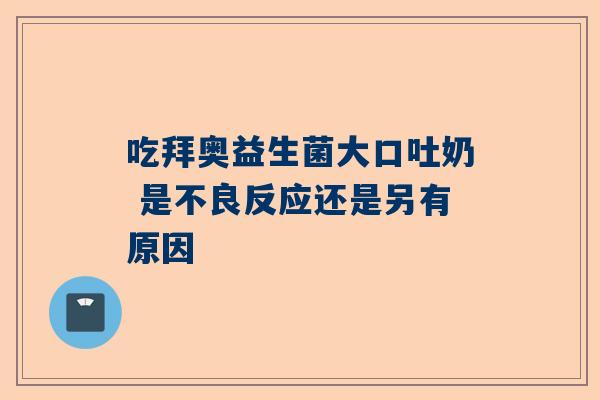 吃拜奥益生菌大口吐奶 是不良反应还是另有原因