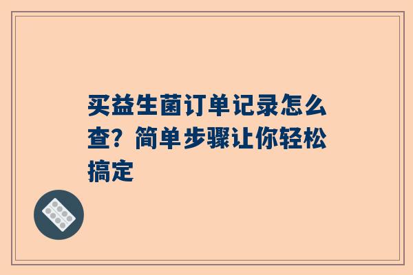 买益生菌订单记录怎么查？简单步骤让你轻松搞定
