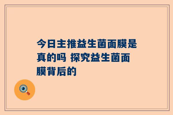 今日主推益生菌面膜是真的吗 探究益生菌面膜背后的