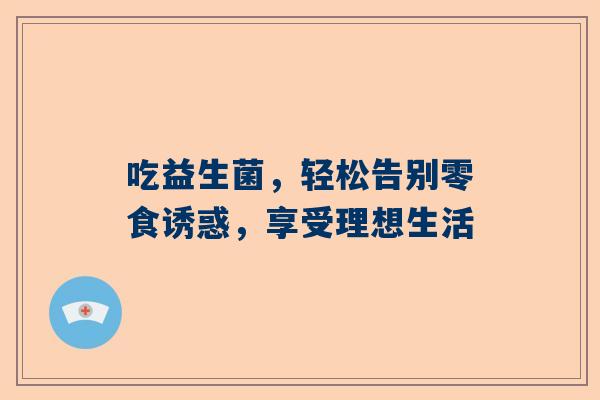 吃益生菌，轻松告别零食诱惑，享受理想生活