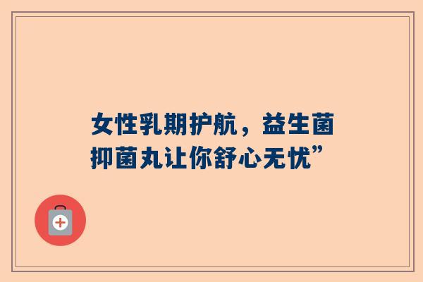 女性乳期护航，益生菌抑菌丸让你舒心无忧”
