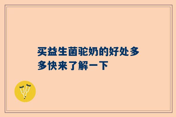 买益生菌驼奶的好处多多快来了解一下