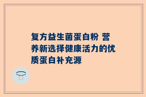 复方益生菌蛋白粉 营养新选择健康活力的优质蛋白补充源