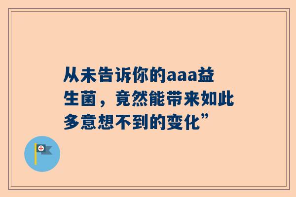 从未告诉你的aaa益生菌，竟然能带来如此多意想不到的变化”