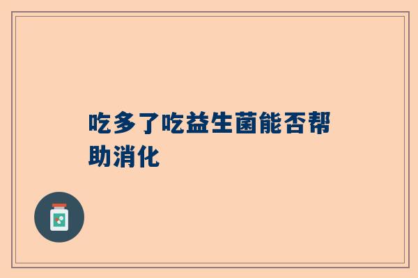 吃多了吃益生菌能否帮助消化