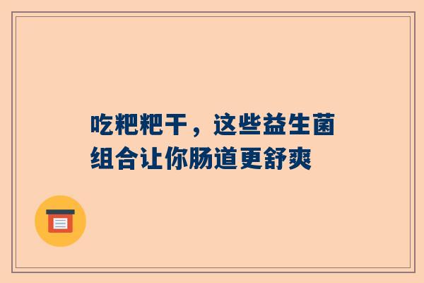 吃粑粑干，这些益生菌组合让你肠道更舒爽