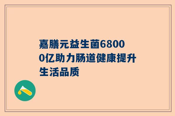 嘉膳元益生菌68000亿助力肠道健康提升生活品质