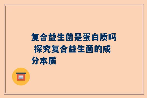 复合益生菌是蛋白质吗 探究复合益生菌的成分本质