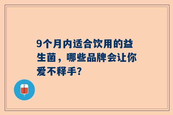 9个月内适合饮用的益生菌，哪些品牌会让你爱不释手？