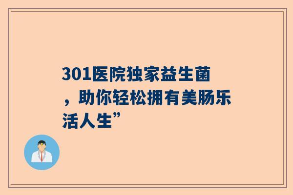301医院独家益生菌，助你轻松拥有美肠乐活人生”