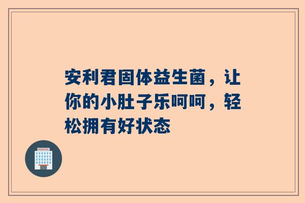 安利君固体益生菌，让你的小肚子乐呵呵，轻松拥有好状态
