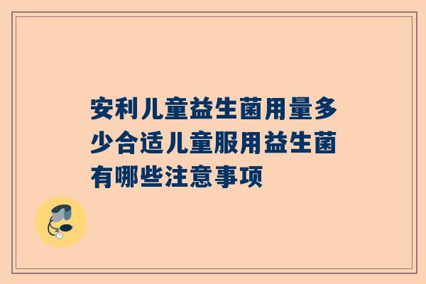安利儿童益生菌用量多少合适儿童服用益生菌有哪些注意事项