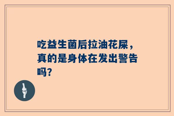 吃益生菌后拉油花屎，真的是身体在发出警告吗？
